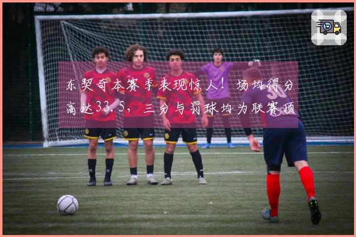 东契奇本赛季表现惊人！场均得分高达33.5，三分与罚球均为联赛顶尖