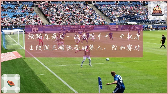 杨瀚森最后一战表现平平，开拓者击败国王确保西部第八，附加赛对阵太阳