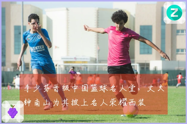 李少芬晋级中国篮球名人堂，丈夫钟南山为其披上名人荣耀西装