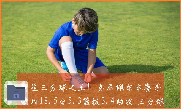 新星三分球之王！克尼佩尔本赛季场均18.5分5.3篮板3.4助攻 三分球命中率42.5%