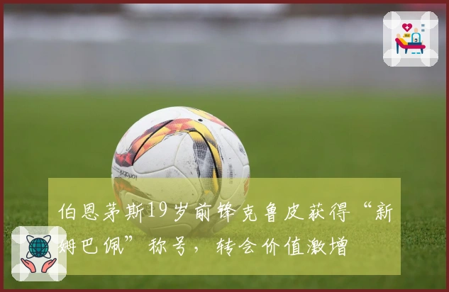 伯恩茅斯19岁前锋克鲁皮获得“新姆巴佩”称号，转会价值激增