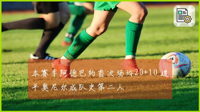 本赛季阿德巴约首次场均20+10 追平奥尼尔成队史第二人