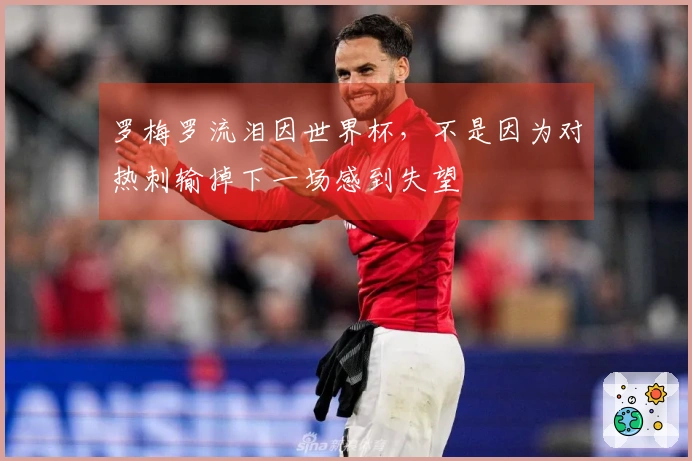 罗梅罗流泪因世界杯，不是因为对热刺输掉下一场感到失望