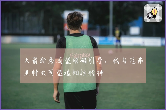 火箭新秀渴望明确引导，我与范弗里特共同塑造韧性精神