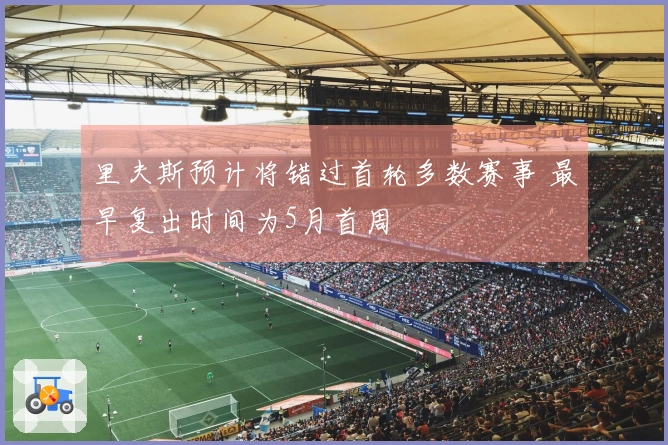 里夫斯预计将错过首轮多数赛事 最早复出时间为5月首周