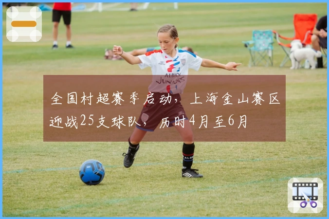全国村超赛季启动，上海金山赛区迎战25支球队，历时4月至6月
