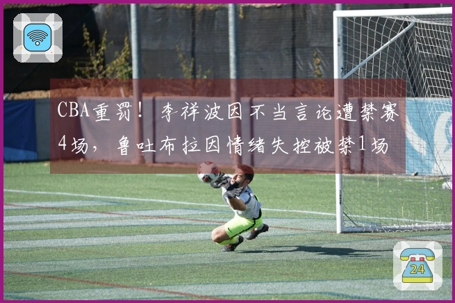 CBA重罚！李祥波因不当言论遭禁赛4场，鲁吐布拉因情绪失控被禁1场