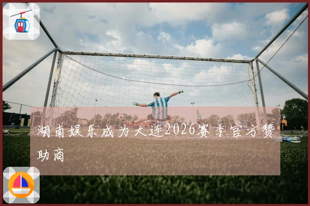 湖南娱乐成为大连2026赛季官方赞助商