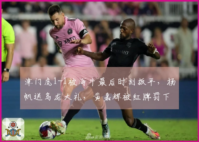 津门虎1-1被海牛最后时刻扳平，杨帆送乌龙大礼，黄嘉辉被红牌罚下