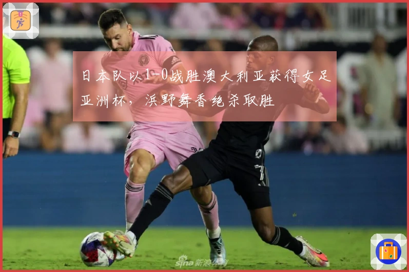 日本队以1-0战胜澳大利亚获得女足亚洲杯，浜野舞香绝杀取胜