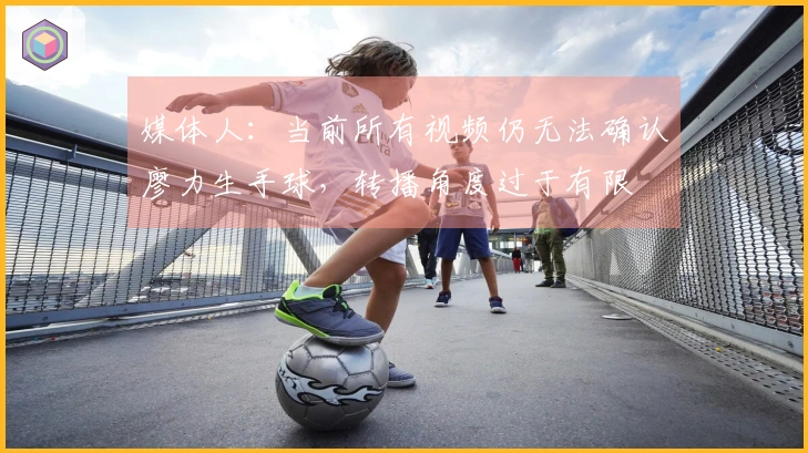 媒体人：当前所有视频仍无法确认廖力生手球，转播角度过于有限