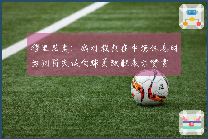 穆里尼奥：我对裁判在中场休息时为判罚失误向球员致歉表示赞赏