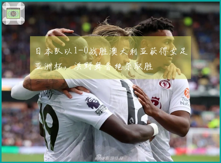 日本队以1-0战胜澳大利亚获得女足亚洲杯，浜野舞香绝杀取胜