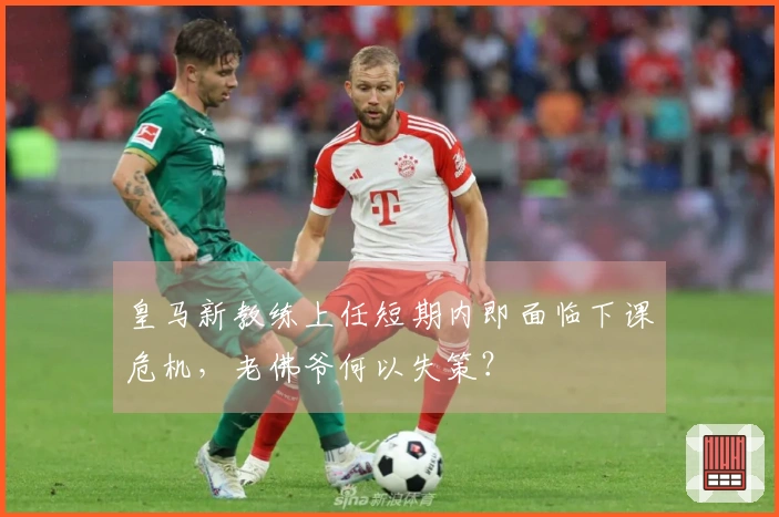 皇马新教练上任短期内即面临下课危机，老佛爷何以失策？