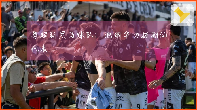 粤超新黑马球队：池明华力挺潮汕代表