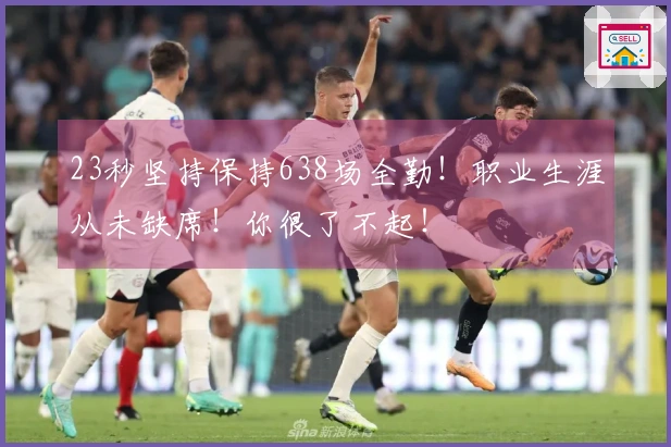 23秒坚持保持638场全勤！职业生涯从未缺席！你很了不起！