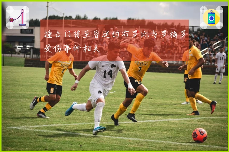 撞击门将至昏迷的布罗比与罗梅罗受伤事件相关