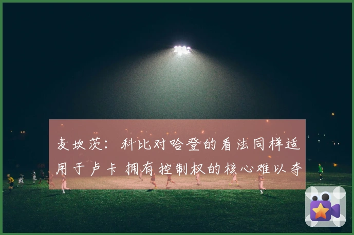 麦坎茨：科比对哈登的看法同样适用于卢卡 拥有控制权的核心难以夺冠