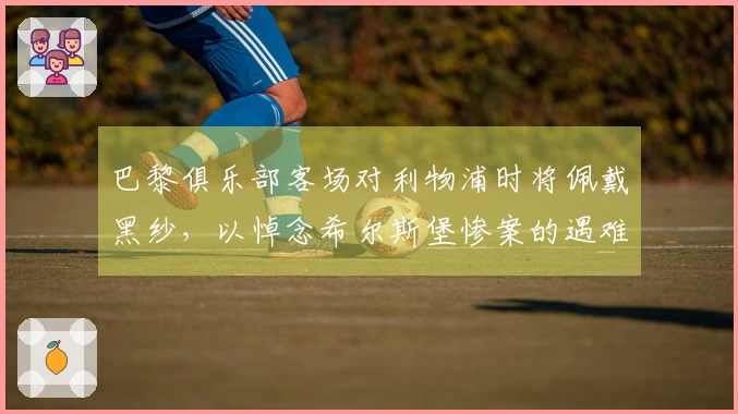 巴黎俱乐部客场对利物浦时将佩戴黑纱，以悼念希尔斯堡惨案的遇难者