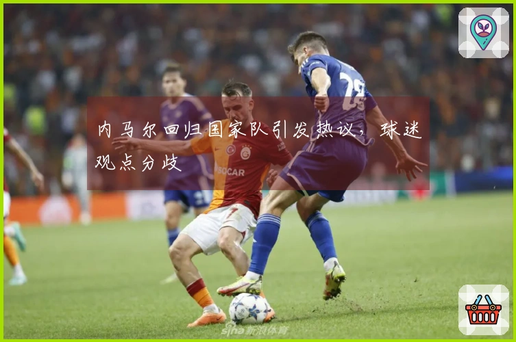 内马尔回归国家队引发热议，球迷观点分歧