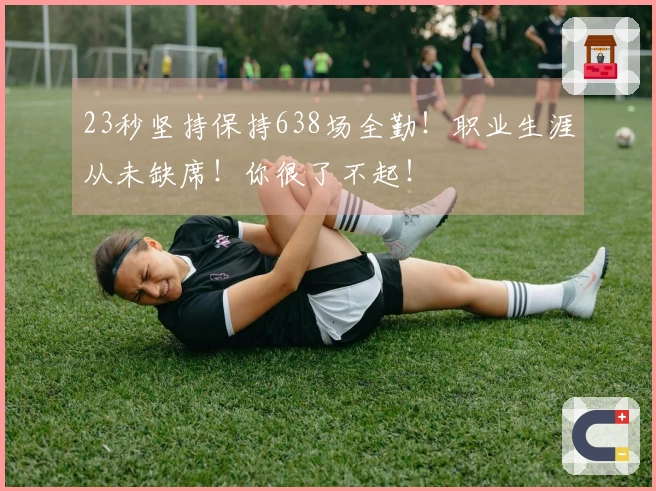 23秒坚持保持638场全勤！职业生涯从未缺席！你很了不起！