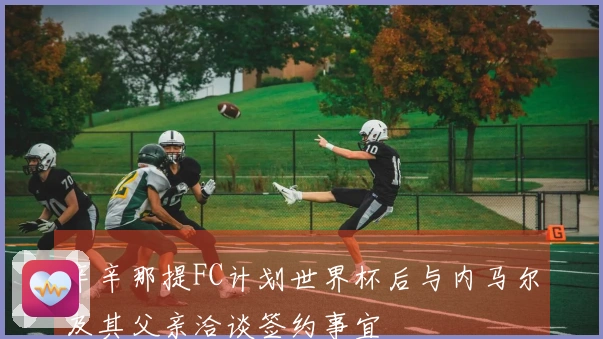 辛辛那提FC计划世界杯后与内马尔及其父亲洽谈签约事宜