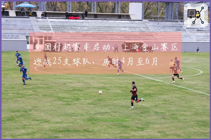 全国村超赛季启动，上海金山赛区迎战25支球队，历时4月至6月