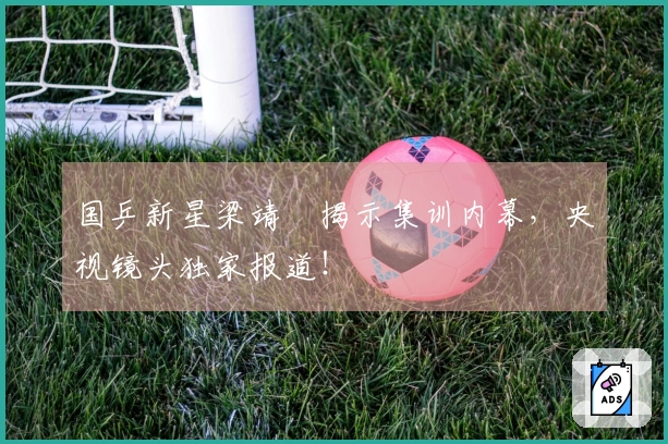国乒新星梁靖崑揭示集训内幕，央视镜头独家报道！