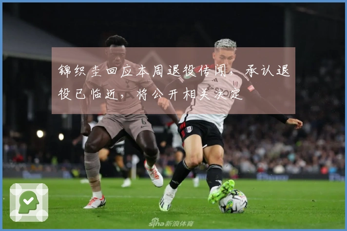 锦织圭回应本周退役传闻，承认退役已临近，将公开相关决定