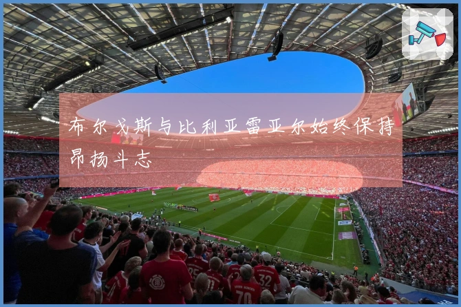 布尔戈斯与比利亚雷亚尔始终保持昂扬斗志